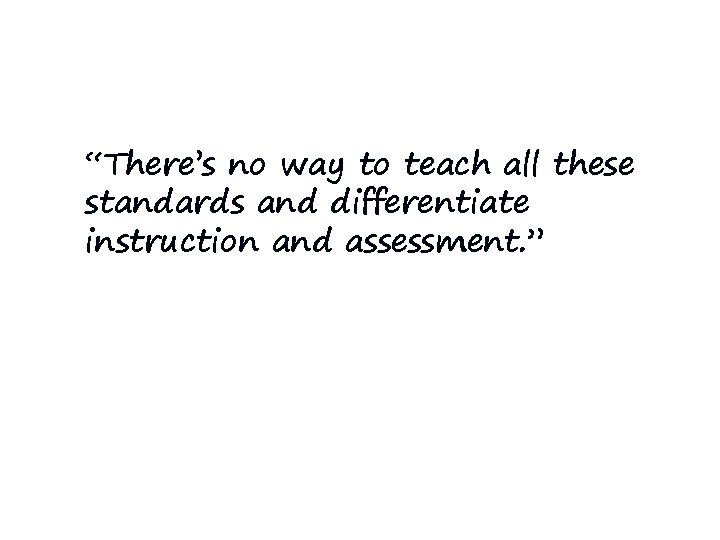 “There’s no way to teach all these standards and differentiate instruction and assessment. ” “There’s no way to teach all these standards and differentiate instruction and assessment. ”