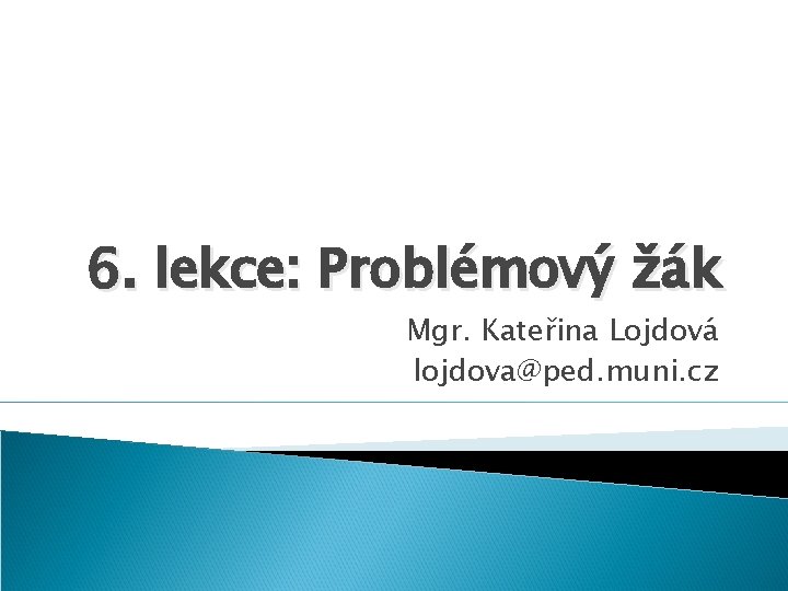 6. lekce: Problémový žák Mgr. Kateřina Lojdová lojdova@ped. muni. cz 