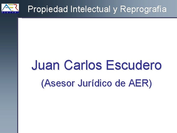 Propiedad Intelectual y Reprografía Juan Carlos Escudero (Asesor Jurídico de AER) 