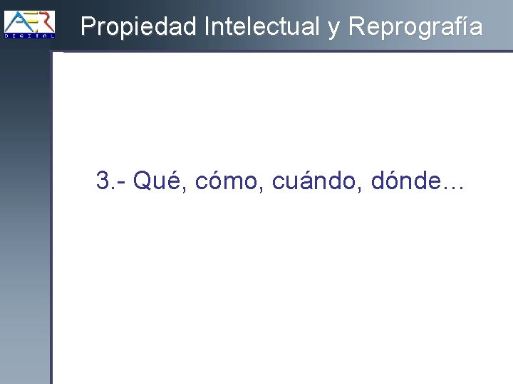 Propiedad Intelectual y Reprografía 3. - Qué, cómo, cuándo, dónde… 