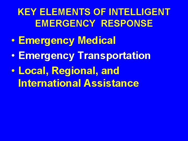 KEY ELEMENTS OF INTELLIGENT EMERGENCY RESPONSE • Emergency Medical • Emergency Transportation • Local,