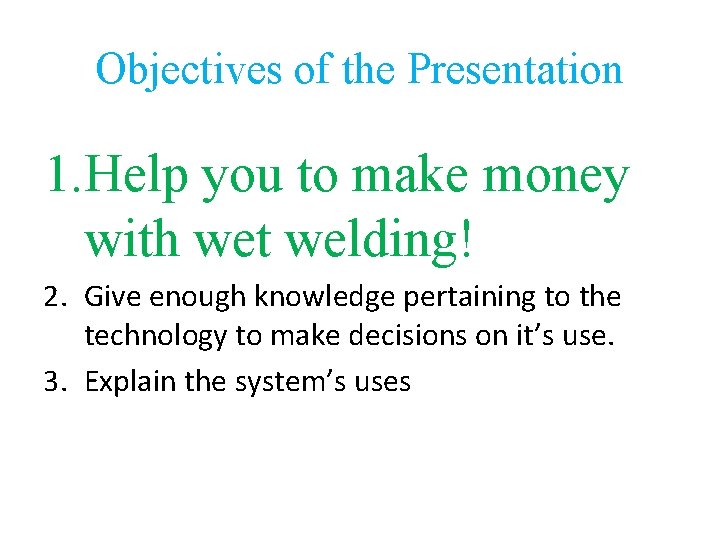 Objectives of the Presentation 1. Help you to make money with wet welding! 2.