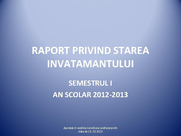 RAPORT PRIVIND STAREA INVATAMANTULUI SEMESTRUL I AN SCOLAR 2012 -2013 Aprobat in sedinta Consiliului