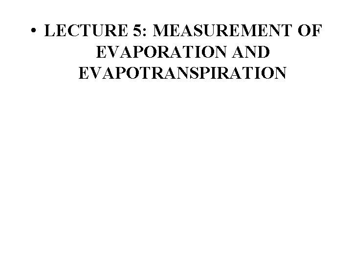 • LECTURE 5: MEASUREMENT OF EVAPORATION AND EVAPOTRANSPIRATION • LECTURE 5: MEASUREMENT OF EVAPORATION AND EVAPOTRANSPIRATION