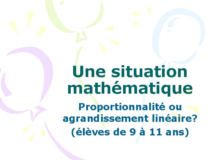 Une situation mathématique Proportionnalité ou agrandissement linéaire? (élèves de 9 à 11 ans) 