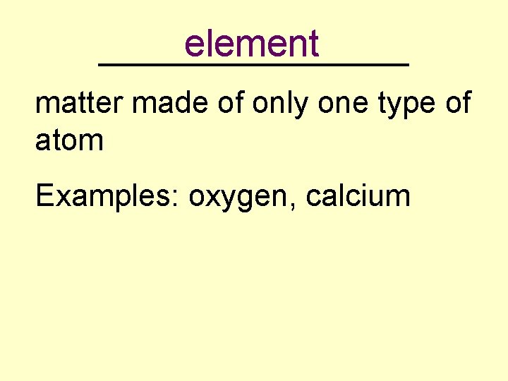 element _________ matter made of only one type of atom Examples: oxygen, calcium 