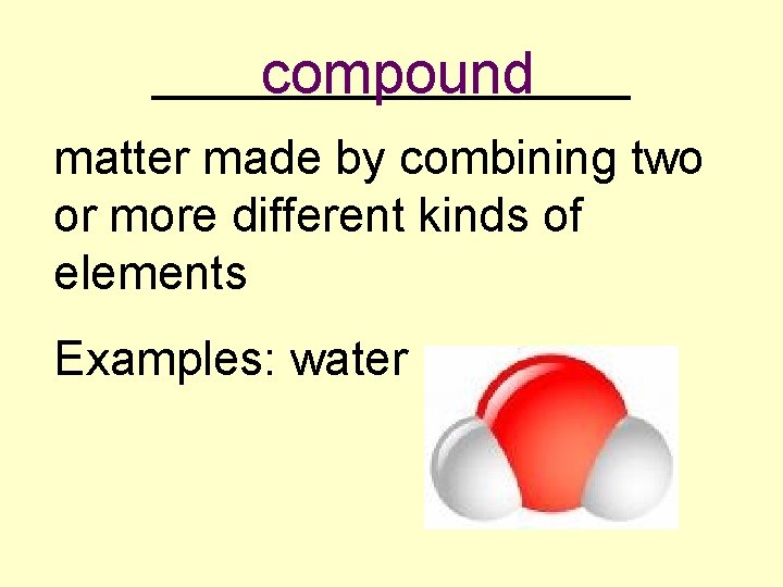 _________ compound matter made by combining two or more different kinds of elements Examples: