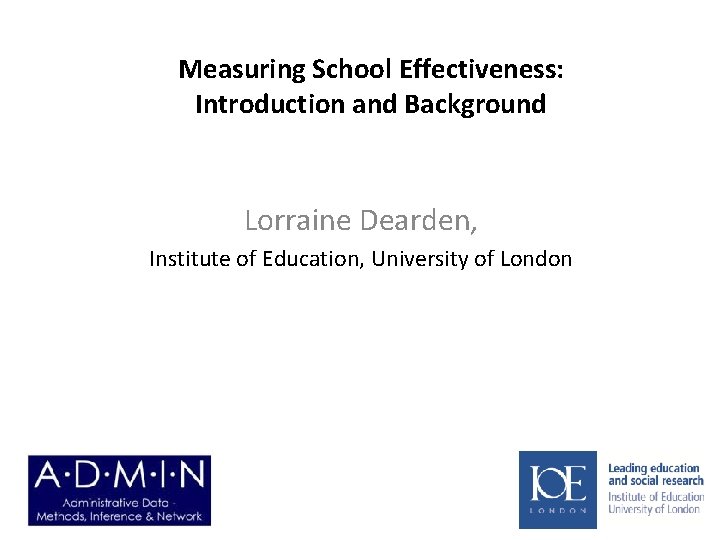 Measuring School Effectiveness: Introduction and Background Lorraine Dearden, Institute of Education, University of London