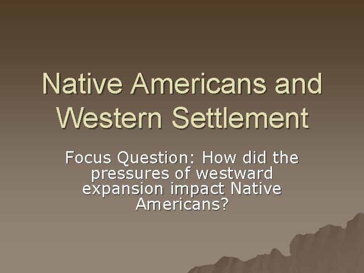 Native Americans and Western Settlement Focus Question: How did the pressures of westward expansion