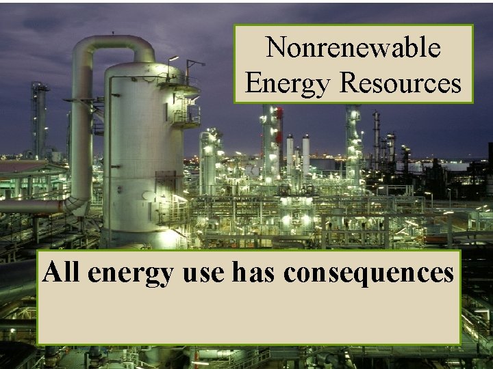 Nonrenewable Energy Resources All energy use has consequences 