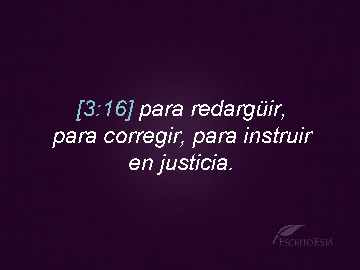 [3: 16] para redargüir, para corregir, para instruir en justicia. 