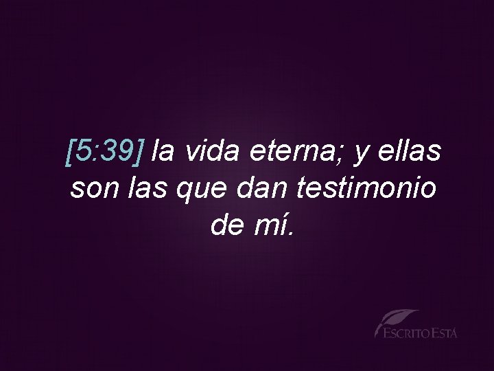 [5: 39] la vida eterna; y ellas son las que dan testimonio de mí.