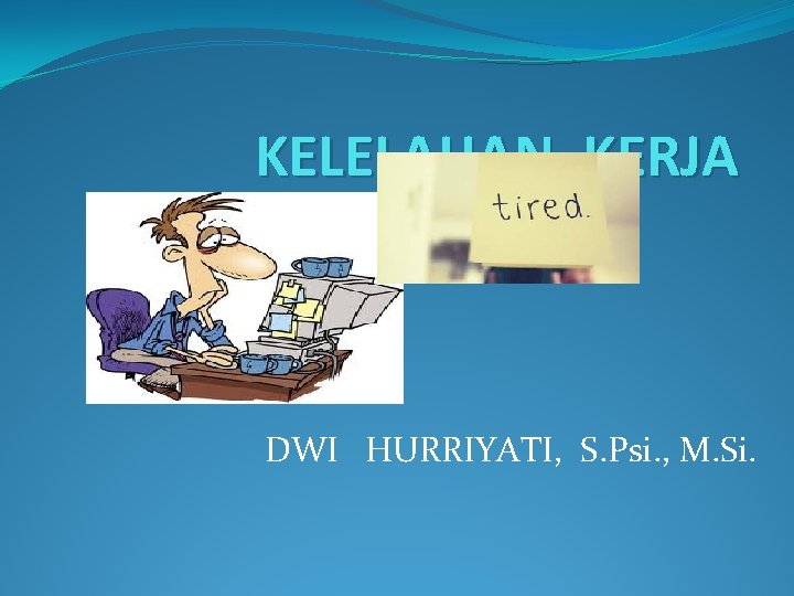 KELELAHAN KERJA DWI HURRIYATI, S. Psi. , M. Si. 