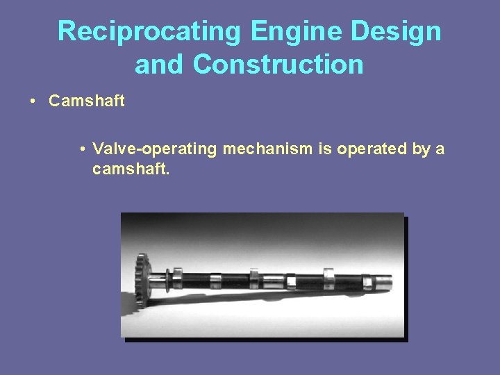 Reciprocating Engine Design and Construction • Camshaft • Valve-operating mechanism is operated by a
