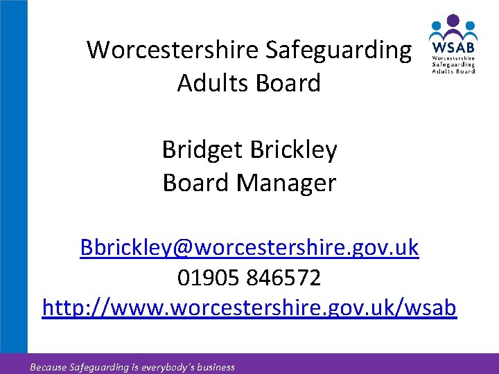 Worcestershire Safeguarding Adults Board Bridget Brickley Board Manager Bbrickley@worcestershire. gov. uk 01905 846572 http: