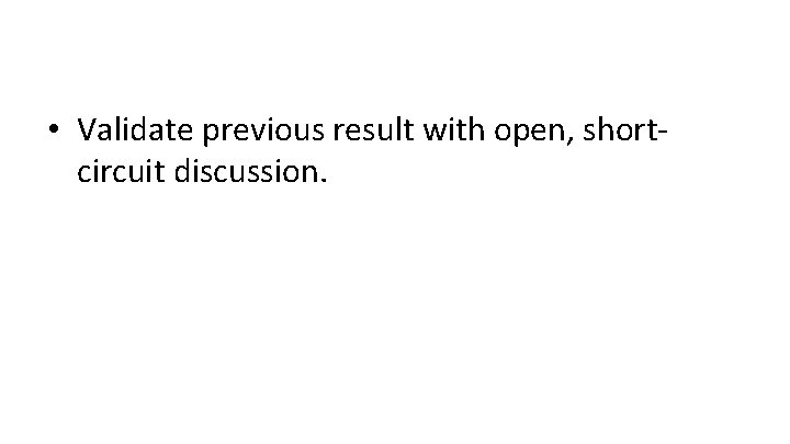  • Validate previous result with open, shortcircuit discussion. 