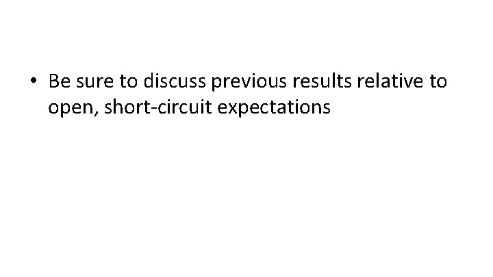  • Be sure to discuss previous results relative to open, short-circuit expectations 