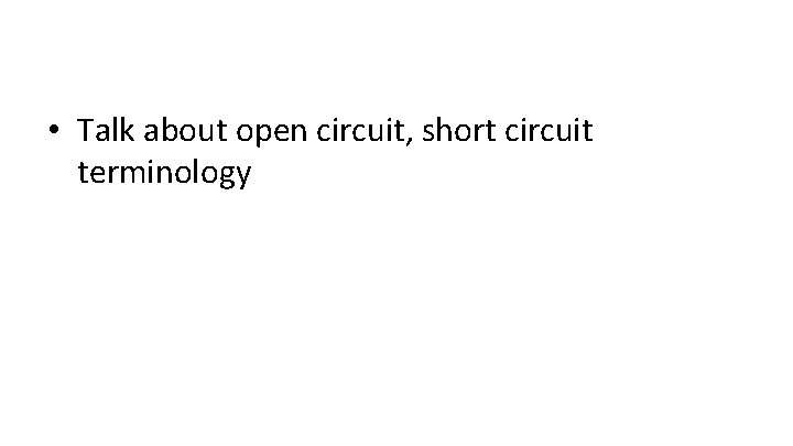  • Talk about open circuit, short circuit terminology 