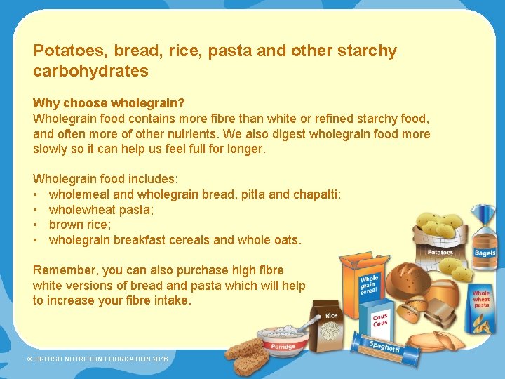 Potatoes, bread, rice, pasta and other starchy carbohydrates Why choose wholegrain? Wholegrain food contains