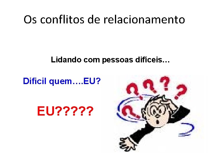 Os conflitos de relacionamento Lidando com pessoas difíceis… Dificil quem…. EU? ? ? ?