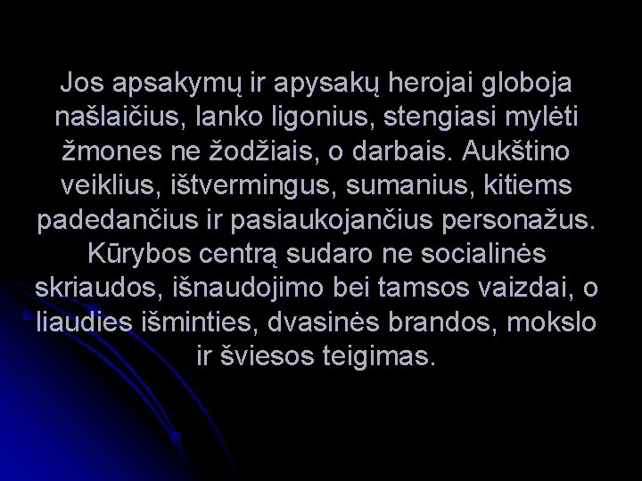 Jos apsakymų ir apysakų herojai globoja našlaičius, lanko ligonius, stengiasi mylėti žmones ne žodžiais,