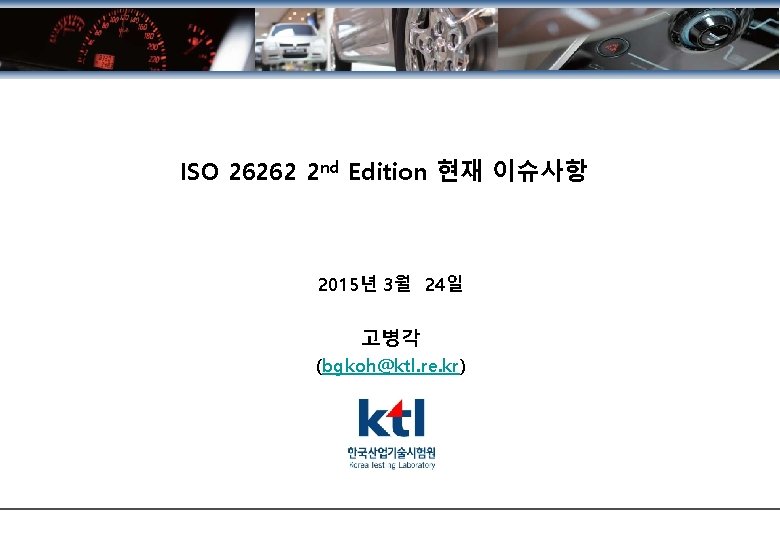 ISO 26262 2 nd Edition 현재 이슈사항 2015년 3월 24일 고병각 (bgkoh@ktl. re. kr)