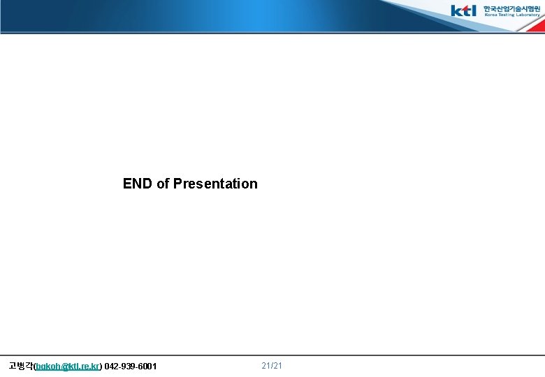 END of Presentation 고병각(bgkoh@ktl. re. kr) 042 -939 -6001 21/21 