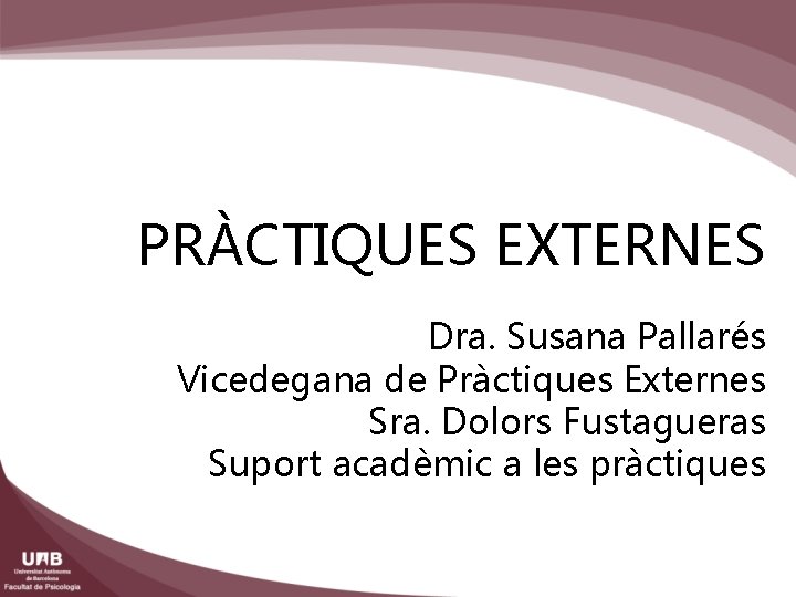 PRÀCTIQUES EXTERNES Dra. Susana Pallarés Vicedegana de Pràctiques Externes Sra. Dolors Fustagueras Suport acadèmic