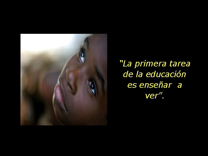 “La primera tarea de la educación es enseñar a ver”. 