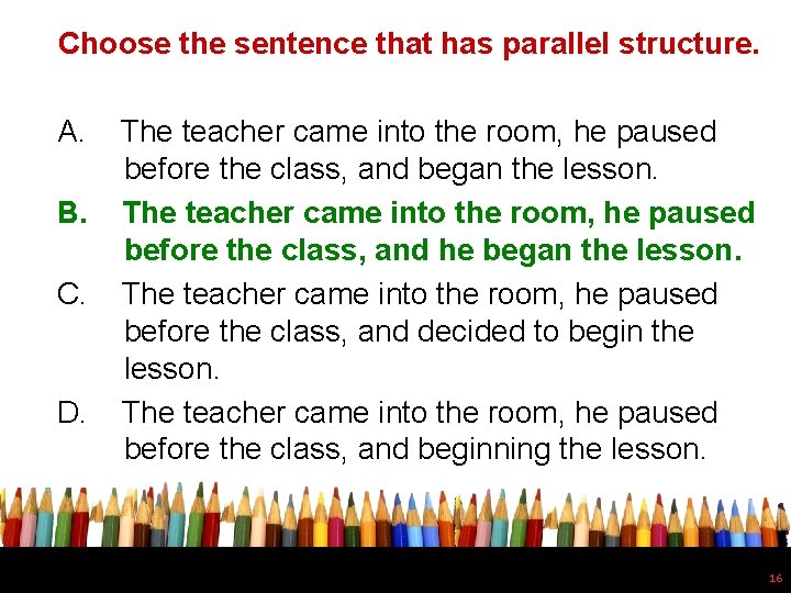 Choose the sentence that has parallel structure. A. B. C. D. The teacher came