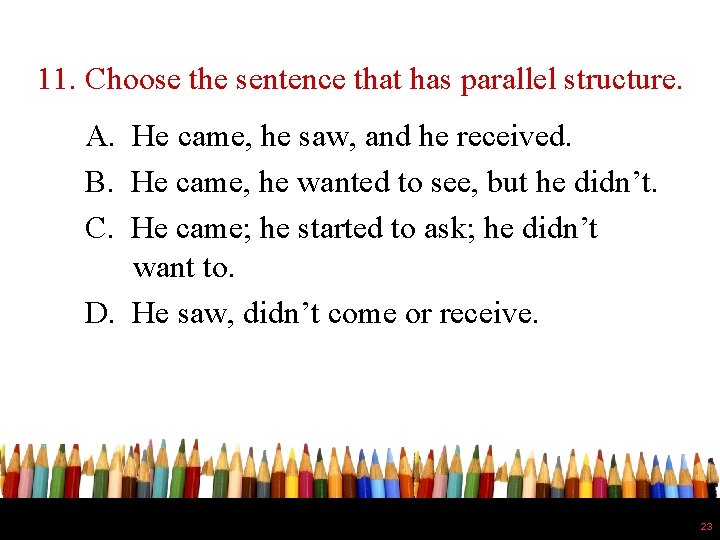 11. Choose the sentence that has parallel structure. A. He came, he saw, and