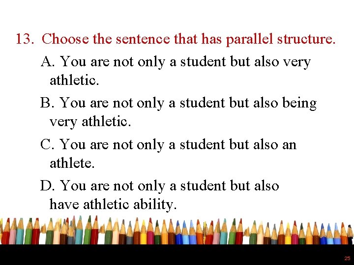 13. Choose the sentence that has parallel structure. A. You are not only a