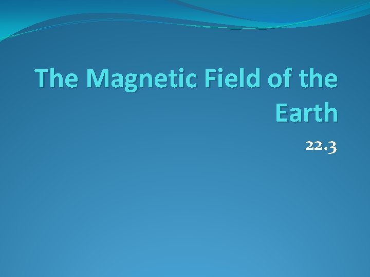 The Magnetic Field of the Earth 22. 3 