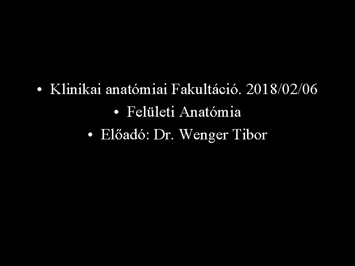  • Klinikai anatómiai Fakultáció. 2018/02/06 • Felületi Anatómia • Előadó: Dr. Wenger Tibor