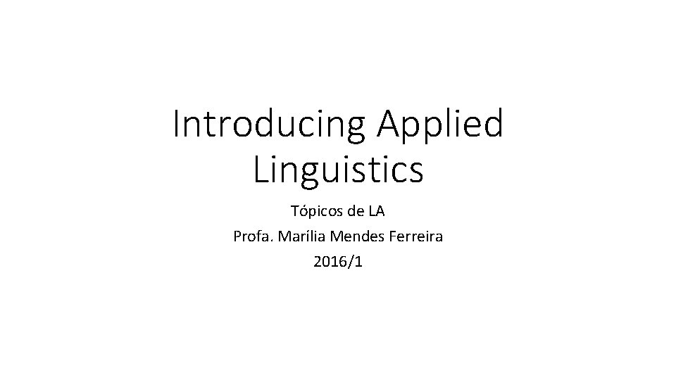 Introducing Applied Linguistics Tópicos de LA Profa. Marília Mendes Ferreira 2016/1 Introducing Applied Linguistics Tópicos de LA Profa. Marília Mendes Ferreira 2016/1