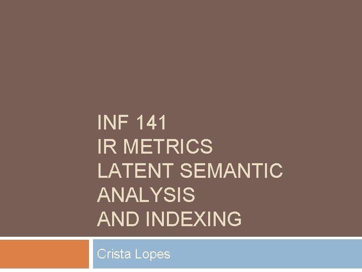 INF 141 IR METRICS LATENT SEMANTIC ANALYSIS AND INDEXING Crista Lopes 