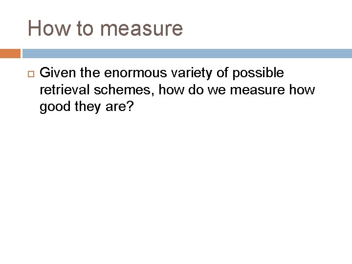 How to measure Given the enormous variety of possible retrieval schemes, how do we