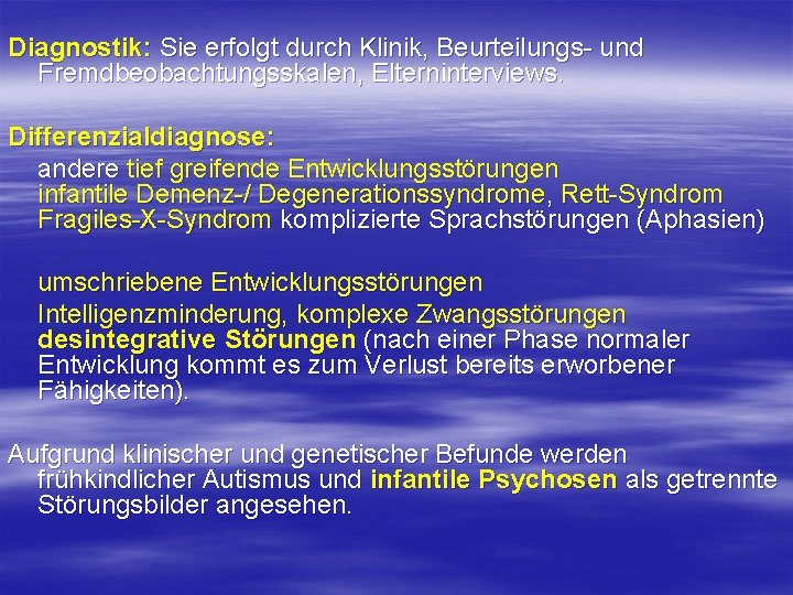 Diagnostik: Sie erfolgt durch Klinik, Beurteilungs- und Fremdbeobachtungsskalen, Elterninterviews. Differenzialdiagnose: andere tief greifende Entwicklungsstörungen Diagnostik: Sie erfolgt durch Klinik, Beurteilungs- und Fremdbeobachtungsskalen, Elterninterviews. Differenzialdiagnose: andere tief greifende Entwicklungsstörungen