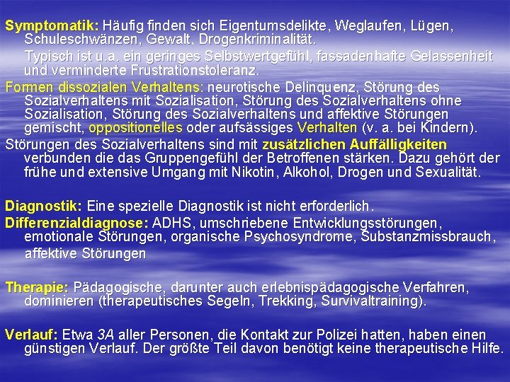 Symptomatik: Häufig finden sich Eigentumsdelikte, Weglaufen, Lügen, Schuleschwänzen, Gewalt, Drogenkriminalität. Typisch ist u. a. Symptomatik: Häufig finden sich Eigentumsdelikte, Weglaufen, Lügen, Schuleschwänzen, Gewalt, Drogenkriminalität. Typisch ist u. a.
