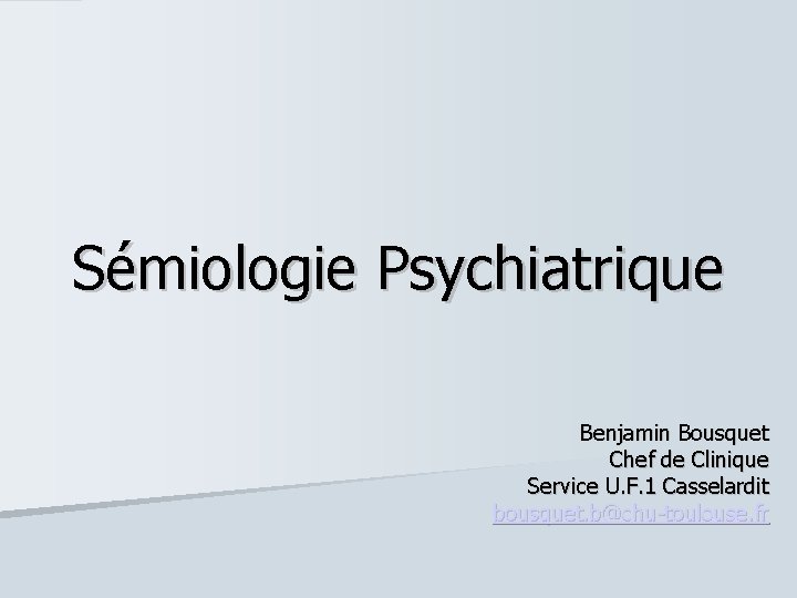 Sémiologie Psychiatrique Benjamin Bousquet Chef de Clinique Service U. F. 1 Casselardit bousquet. b@chu-toulouse.