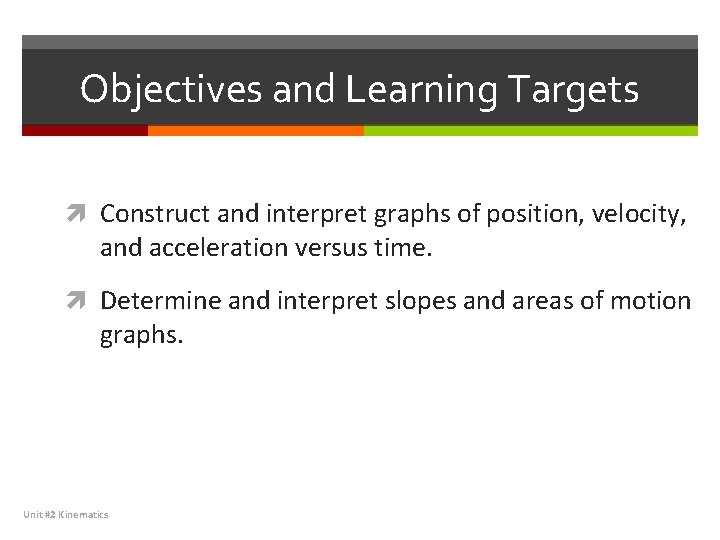 Objectives and Learning Targets Construct and interpret graphs of position, velocity, and acceleration versus