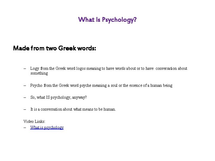 What Is Psychology? Made from two Greek words: – Logy from the Greek word
