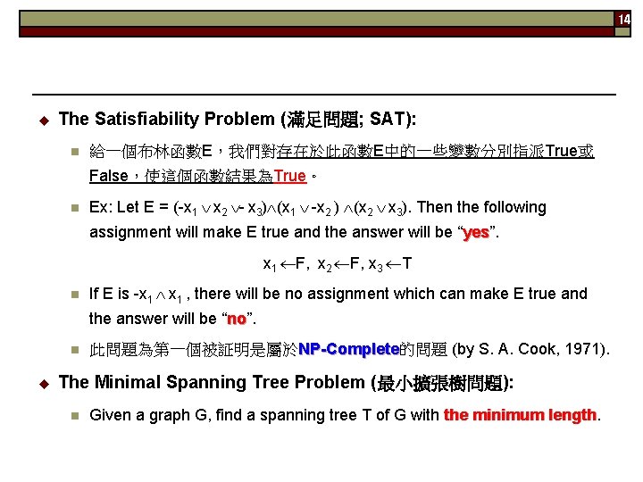 14 u The Satisfiability Problem (滿足問題; SAT): n 給一個布林函數E，我們對存在於此函數E中的一些變數分別指派True或 False，使這個函數結果為True。 n Ex: Let E