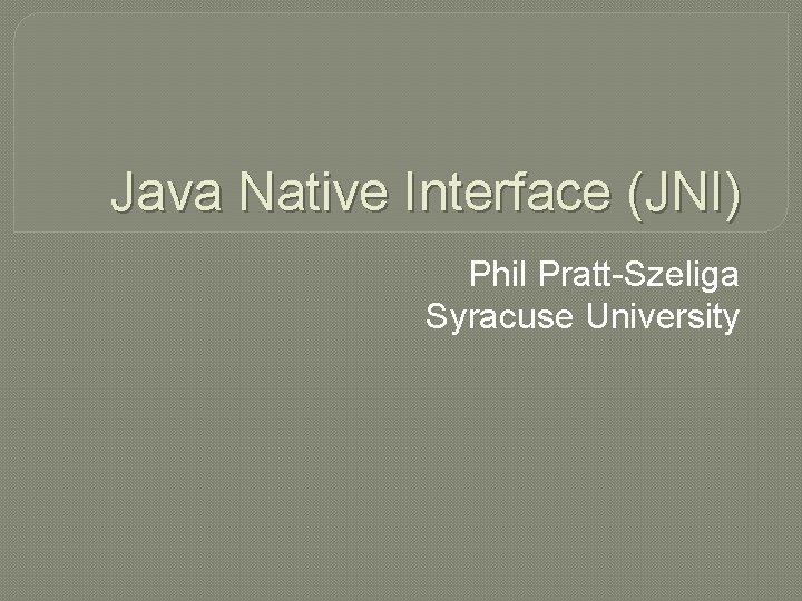 Java Native Interface (JNI) Phil Pratt-Szeliga Syracuse University 