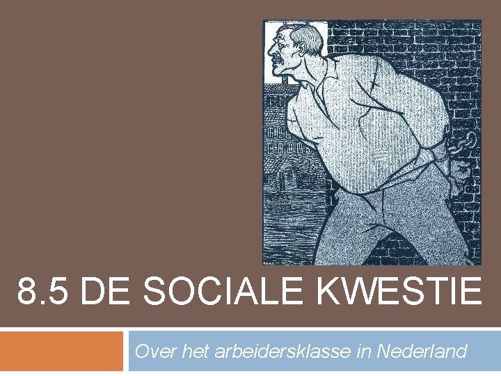 8. 5 DE SOCIALE KWESTIE Over het arbeidersklasse in Nederland 