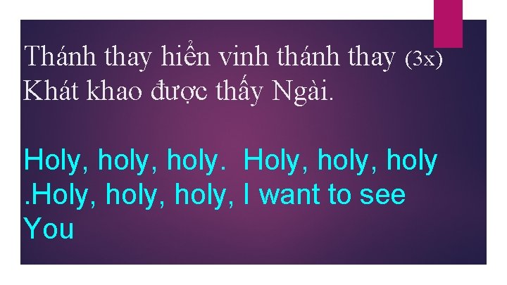 Thánh thay hiển vinh thánh thay (3 x) Khát khao được thấy Ngài. Holy,