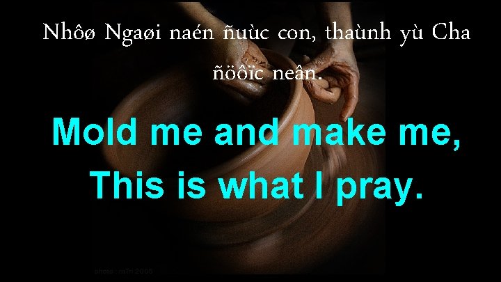 Nhôø Ngaøi naén ñuùc con, thaùnh yù Cha ñöôïc neân. Mold me and make