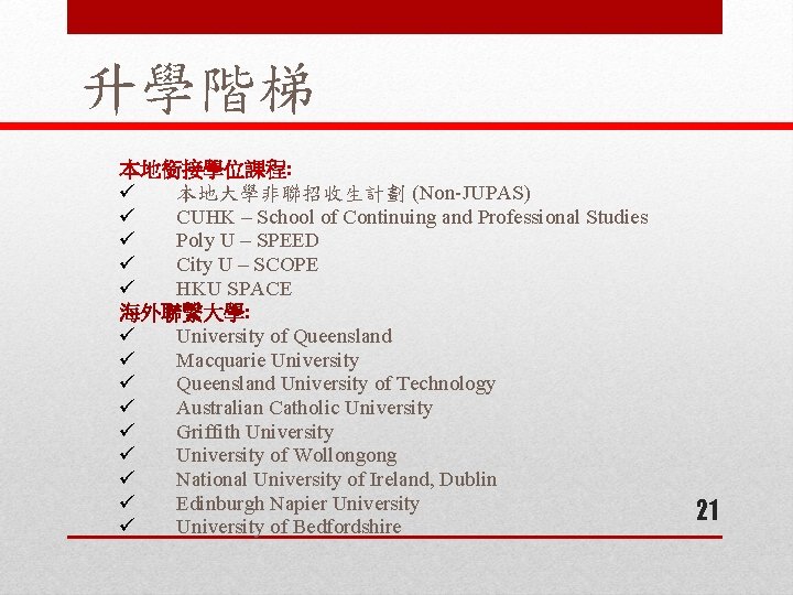 升學階梯 本地銜接學位課程: ü 本地大學非聯招收生計劃 (Non-JUPAS) ü CUHK – School of Continuing and Professional Studies