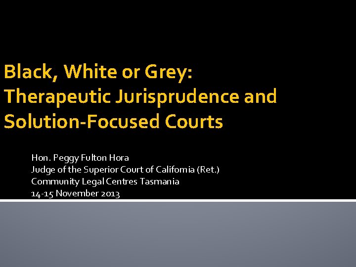 Black, White or Grey: Therapeutic Jurisprudence and Solution-Focused Courts Hon. Peggy Fulton Hora Judge