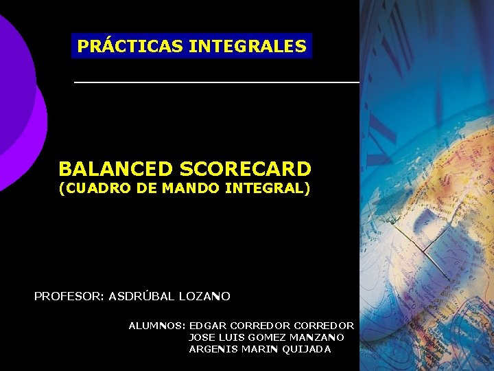 PRÁCTICAS INTEGRALES BALANCED SCORECARD (CUADRO DE MANDO INTEGRAL) PROFESOR: ASDRÚBAL LOZANO ALUMNOS: EDGAR CORREDOR